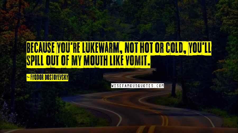 Fyodor Dostoyevsky Quotes: Because you're lukewarm, not hot or cold, you'll spill out of my mouth like vomit.