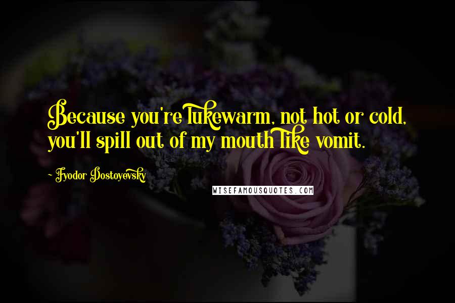 Fyodor Dostoyevsky Quotes: Because you're lukewarm, not hot or cold, you'll spill out of my mouth like vomit.