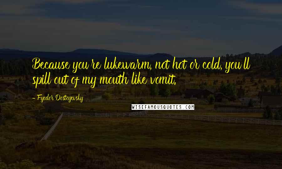 Fyodor Dostoyevsky Quotes: Because you're lukewarm, not hot or cold, you'll spill out of my mouth like vomit.