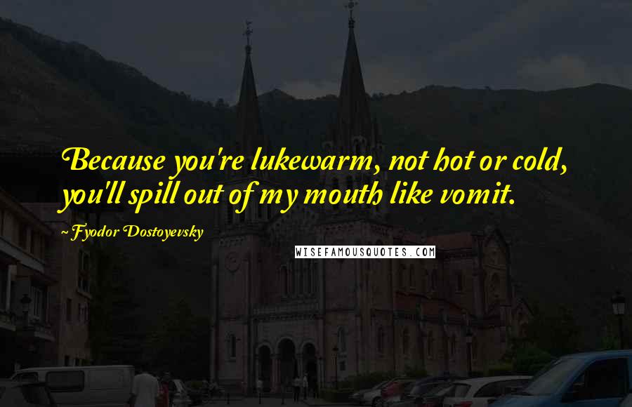 Fyodor Dostoyevsky Quotes: Because you're lukewarm, not hot or cold, you'll spill out of my mouth like vomit.