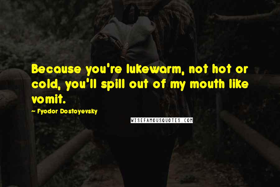 Fyodor Dostoyevsky Quotes: Because you're lukewarm, not hot or cold, you'll spill out of my mouth like vomit.