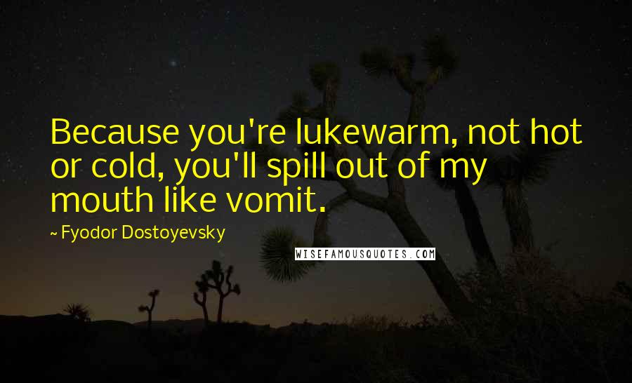 Fyodor Dostoyevsky Quotes: Because you're lukewarm, not hot or cold, you'll spill out of my mouth like vomit.