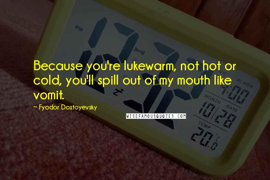 Fyodor Dostoyevsky Quotes: Because you're lukewarm, not hot or cold, you'll spill out of my mouth like vomit.