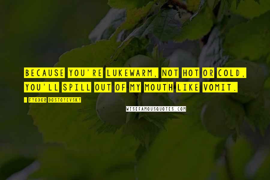 Fyodor Dostoyevsky Quotes: Because you're lukewarm, not hot or cold, you'll spill out of my mouth like vomit.