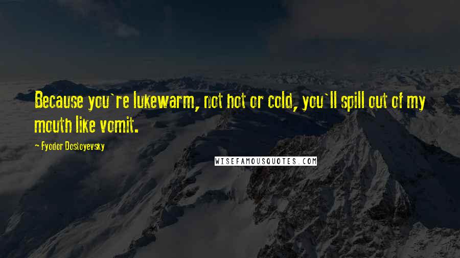 Fyodor Dostoyevsky Quotes: Because you're lukewarm, not hot or cold, you'll spill out of my mouth like vomit.