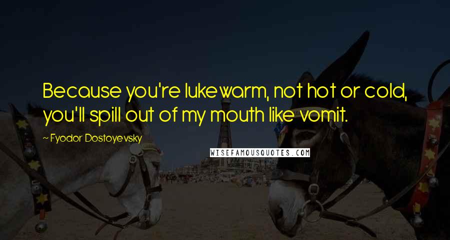 Fyodor Dostoyevsky Quotes: Because you're lukewarm, not hot or cold, you'll spill out of my mouth like vomit.