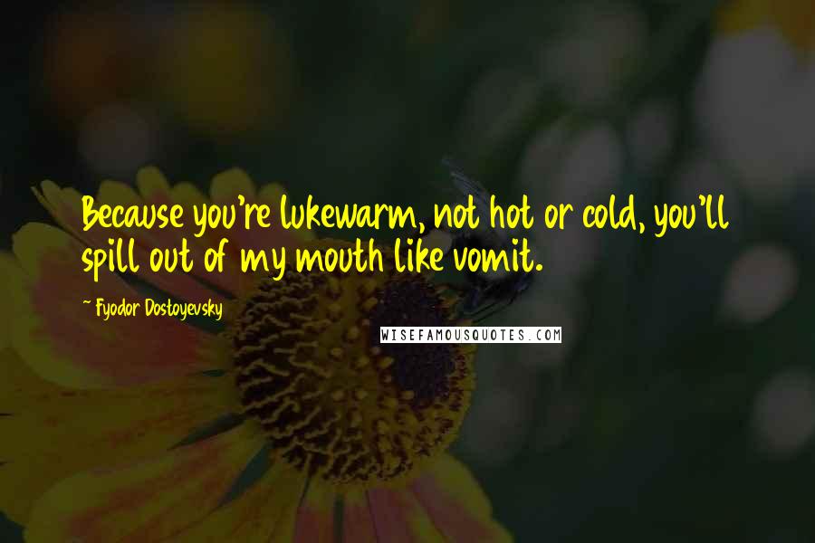 Fyodor Dostoyevsky Quotes: Because you're lukewarm, not hot or cold, you'll spill out of my mouth like vomit.