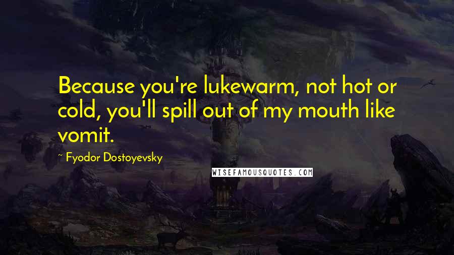 Fyodor Dostoyevsky Quotes: Because you're lukewarm, not hot or cold, you'll spill out of my mouth like vomit.