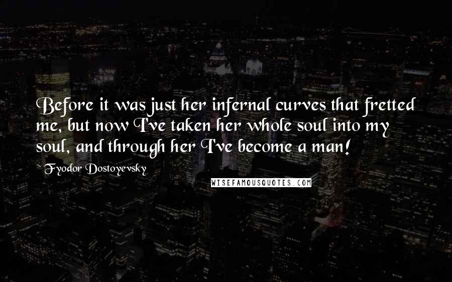 Fyodor Dostoyevsky Quotes: Before it was just her infernal curves that fretted me, but now I've taken her whole soul into my soul, and through her I've become a man!