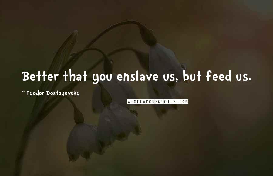 Fyodor Dostoyevsky Quotes: Better that you enslave us, but feed us.