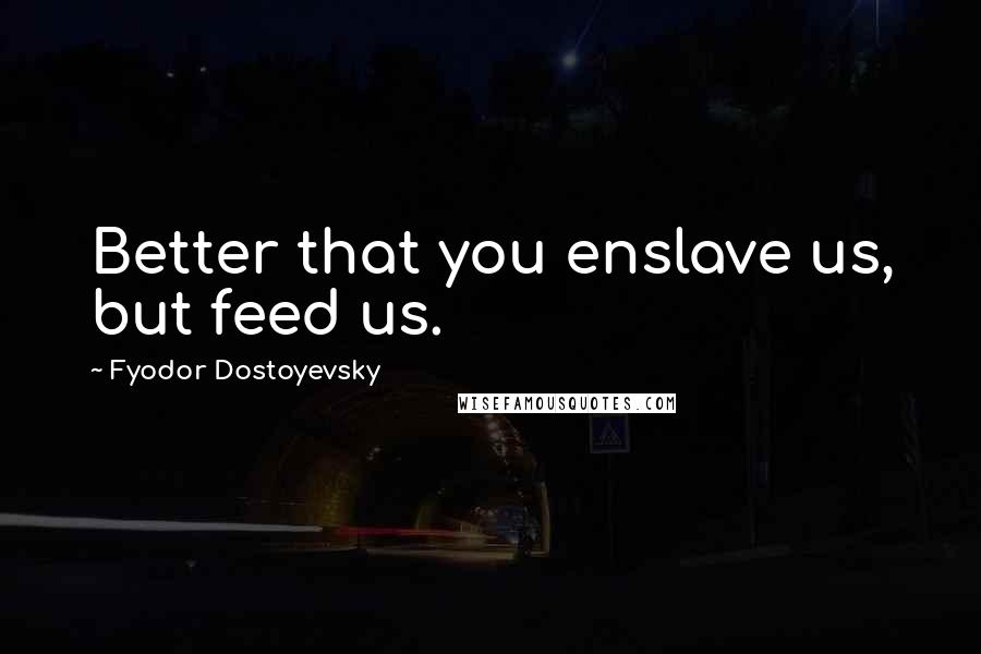 Fyodor Dostoyevsky Quotes: Better that you enslave us, but feed us.