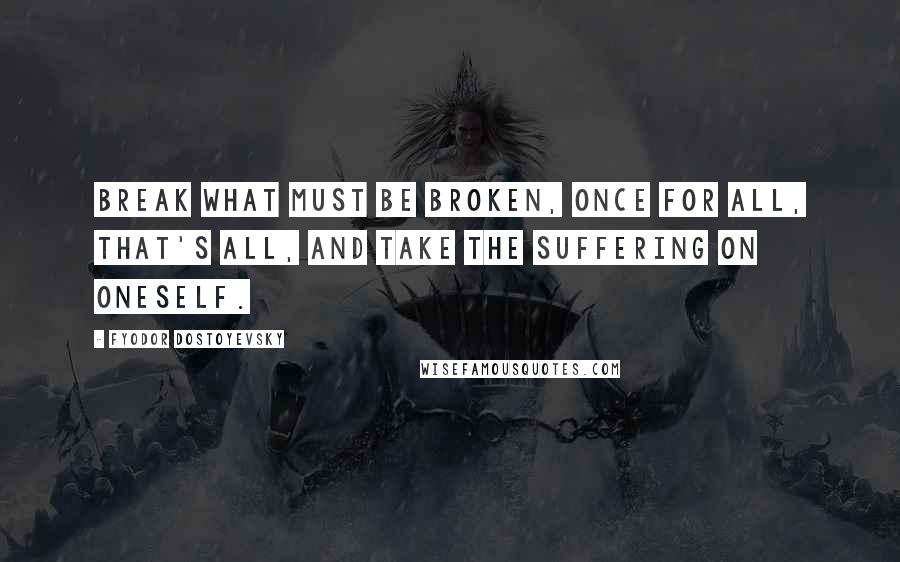 Fyodor Dostoyevsky Quotes: Break what must be broken, once for all, that's all, and take the suffering on oneself.