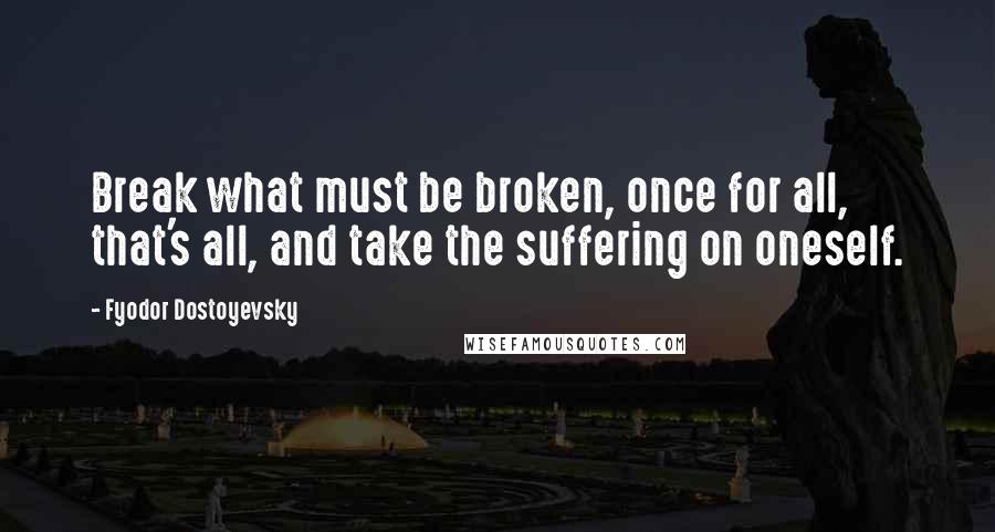 Fyodor Dostoyevsky Quotes: Break what must be broken, once for all, that's all, and take the suffering on oneself.