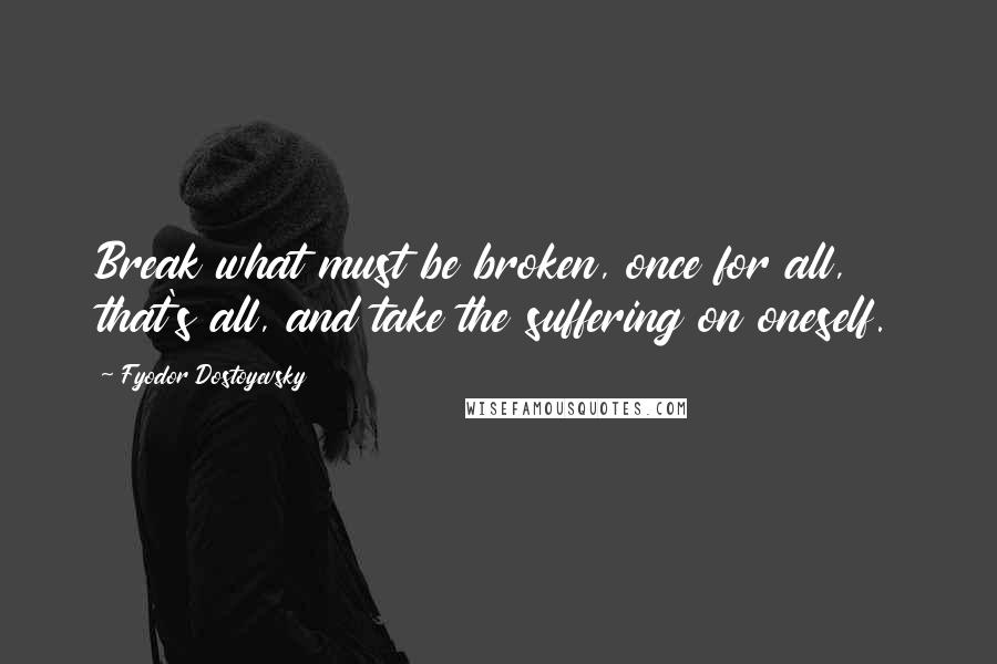 Fyodor Dostoyevsky Quotes: Break what must be broken, once for all, that's all, and take the suffering on oneself.