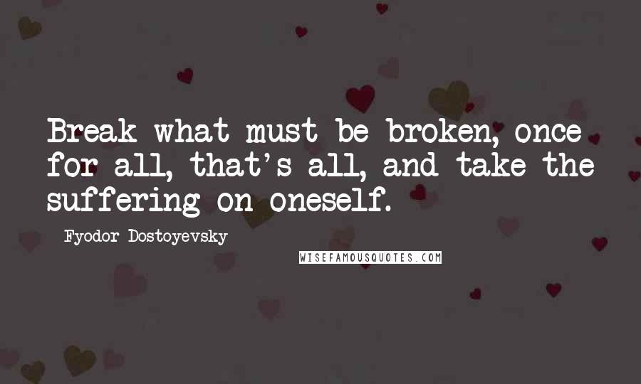 Fyodor Dostoyevsky Quotes: Break what must be broken, once for all, that's all, and take the suffering on oneself.