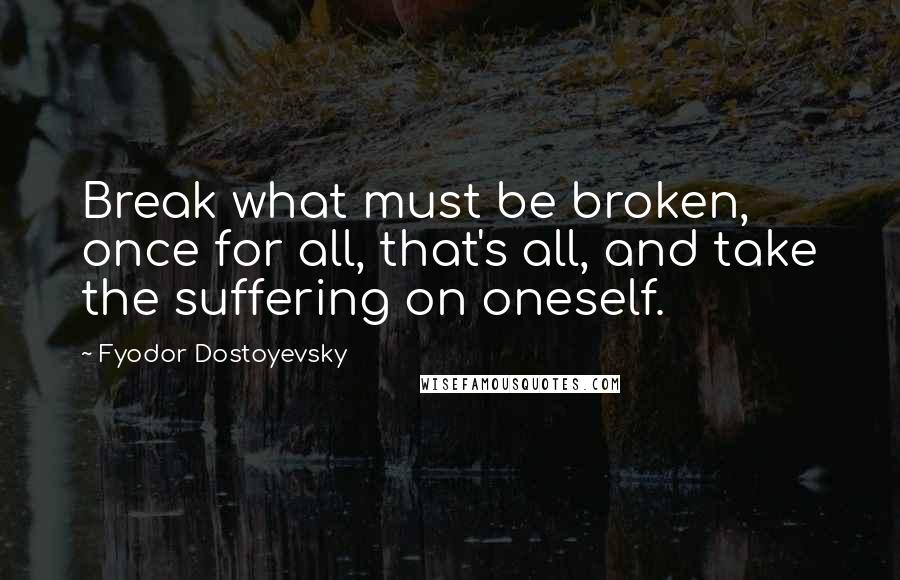 Fyodor Dostoyevsky Quotes: Break what must be broken, once for all, that's all, and take the suffering on oneself.