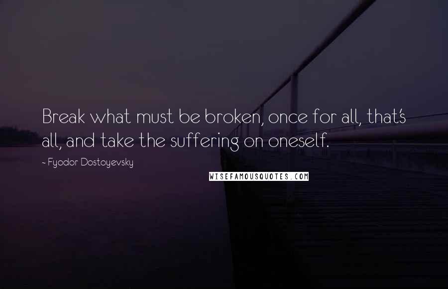 Fyodor Dostoyevsky Quotes: Break what must be broken, once for all, that's all, and take the suffering on oneself.