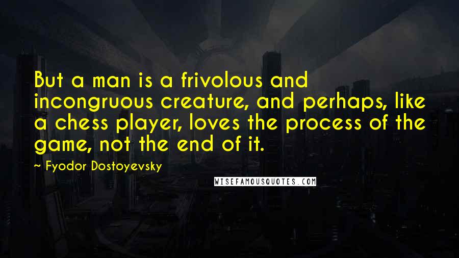 Fyodor Dostoyevsky Quotes: But a man is a frivolous and incongruous creature, and perhaps, like a chess player, loves the process of the game, not the end of it.