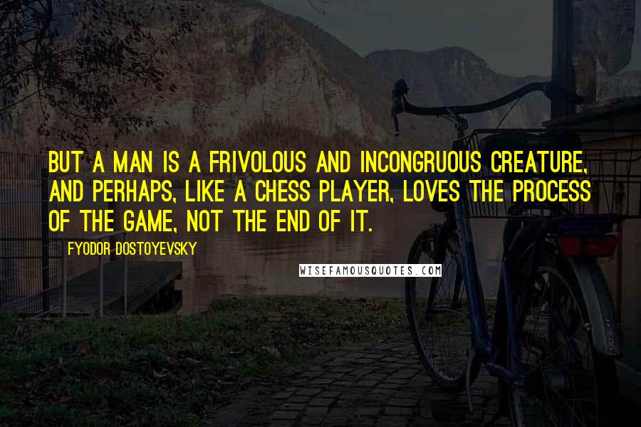 Fyodor Dostoyevsky Quotes: But a man is a frivolous and incongruous creature, and perhaps, like a chess player, loves the process of the game, not the end of it.