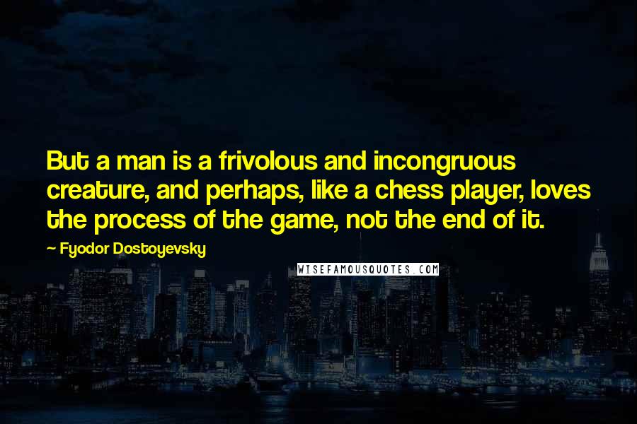 Fyodor Dostoyevsky Quotes: But a man is a frivolous and incongruous creature, and perhaps, like a chess player, loves the process of the game, not the end of it.