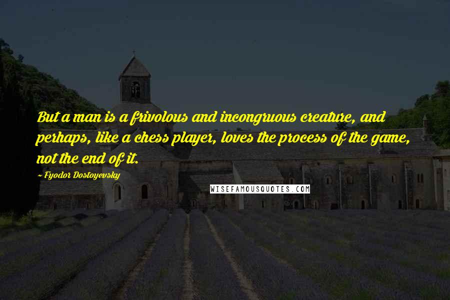 Fyodor Dostoyevsky Quotes: But a man is a frivolous and incongruous creature, and perhaps, like a chess player, loves the process of the game, not the end of it.