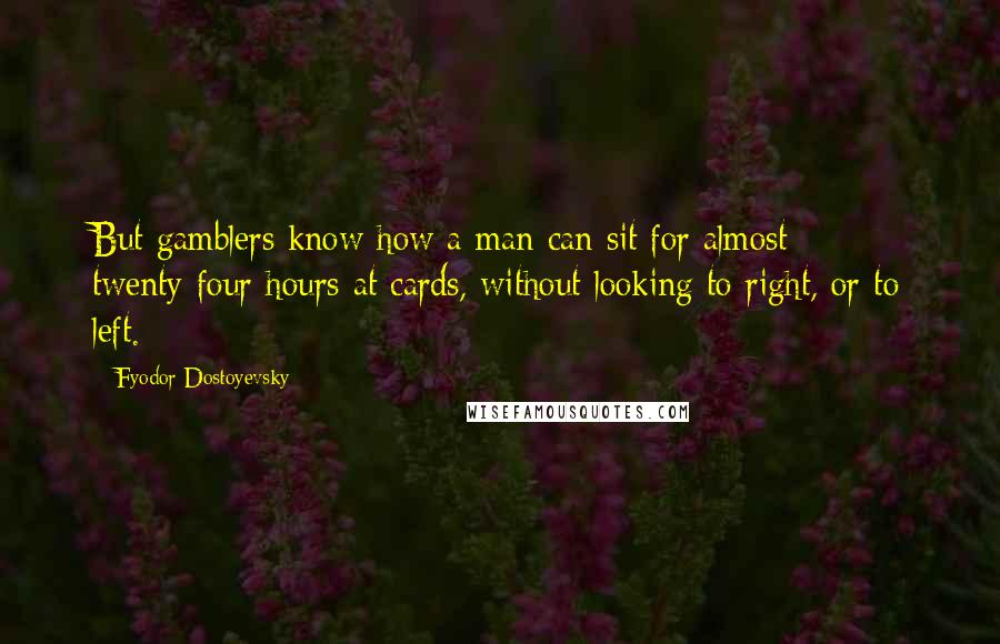 Fyodor Dostoyevsky Quotes: But gamblers know how a man can sit for almost twenty-four hours at cards, without looking to right, or to left.