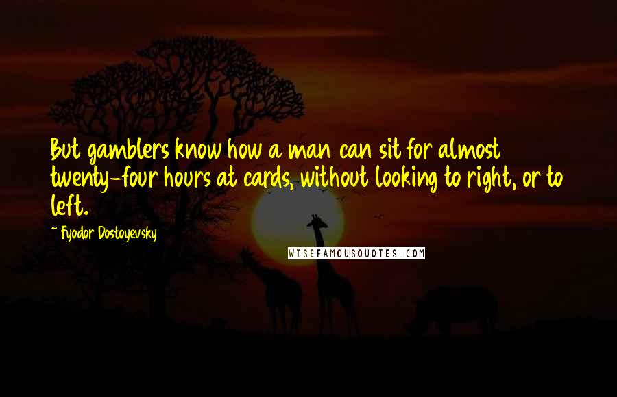 Fyodor Dostoyevsky Quotes: But gamblers know how a man can sit for almost twenty-four hours at cards, without looking to right, or to left.