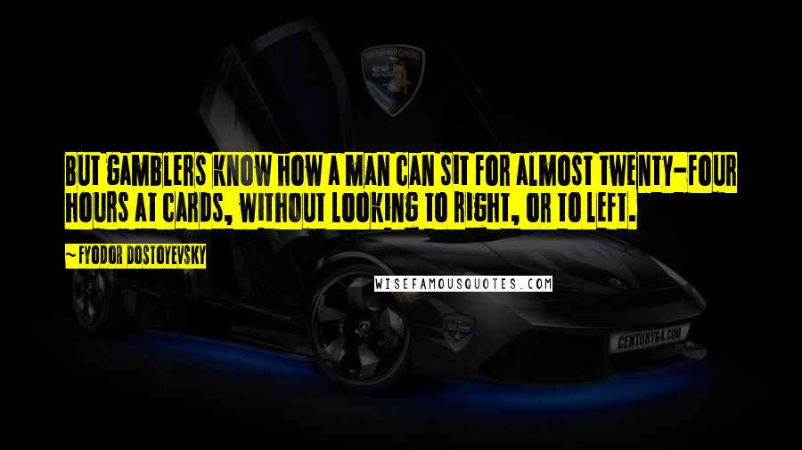 Fyodor Dostoyevsky Quotes: But gamblers know how a man can sit for almost twenty-four hours at cards, without looking to right, or to left.