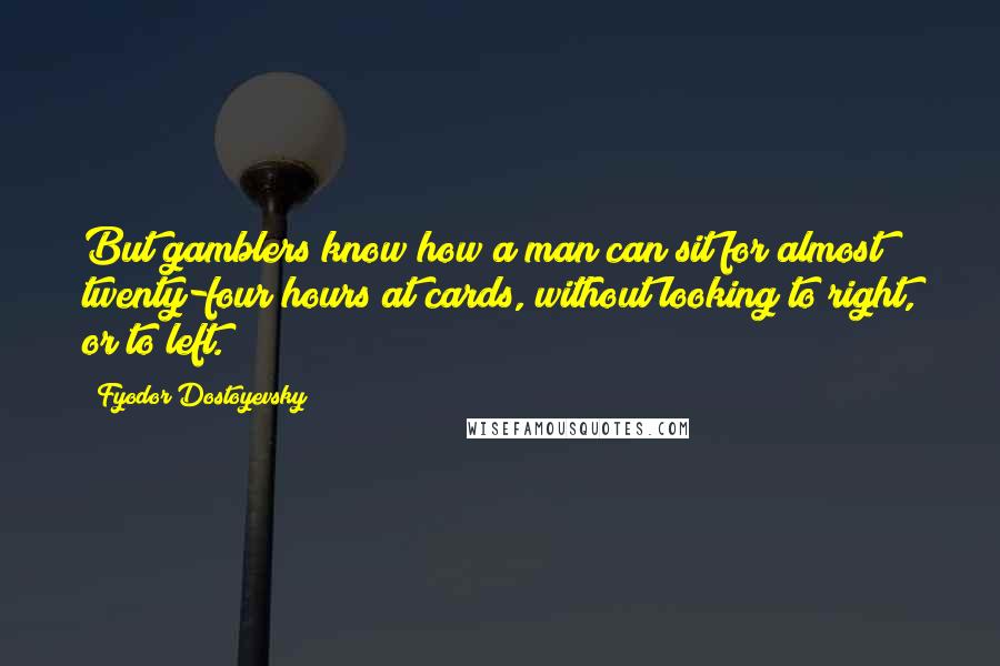 Fyodor Dostoyevsky Quotes: But gamblers know how a man can sit for almost twenty-four hours at cards, without looking to right, or to left.
