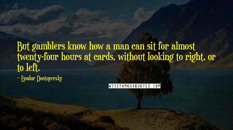 Fyodor Dostoyevsky Quotes: But gamblers know how a man can sit for almost twenty-four hours at cards, without looking to right, or to left.