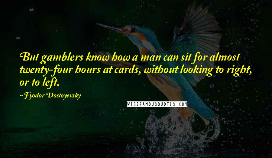 Fyodor Dostoyevsky Quotes: But gamblers know how a man can sit for almost twenty-four hours at cards, without looking to right, or to left.