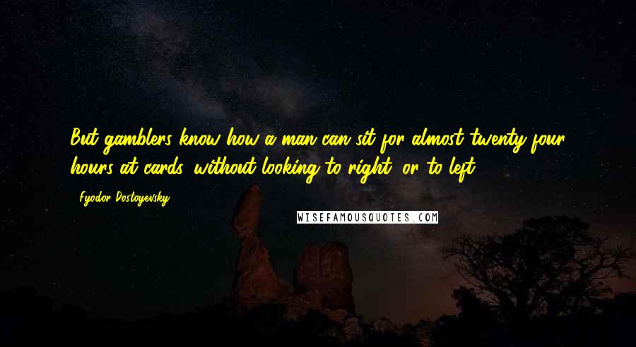 Fyodor Dostoyevsky Quotes: But gamblers know how a man can sit for almost twenty-four hours at cards, without looking to right, or to left.