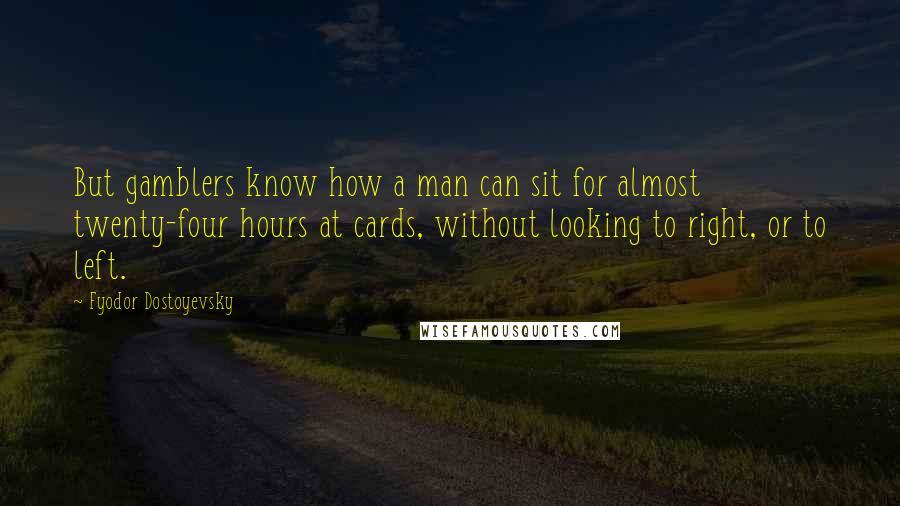 Fyodor Dostoyevsky Quotes: But gamblers know how a man can sit for almost twenty-four hours at cards, without looking to right, or to left.