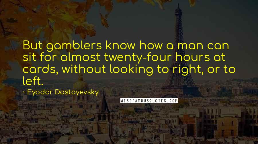 Fyodor Dostoyevsky Quotes: But gamblers know how a man can sit for almost twenty-four hours at cards, without looking to right, or to left.