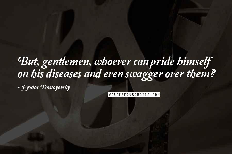 Fyodor Dostoyevsky Quotes: But, gentlemen, whoever can pride himself on his diseases and even swagger over them?