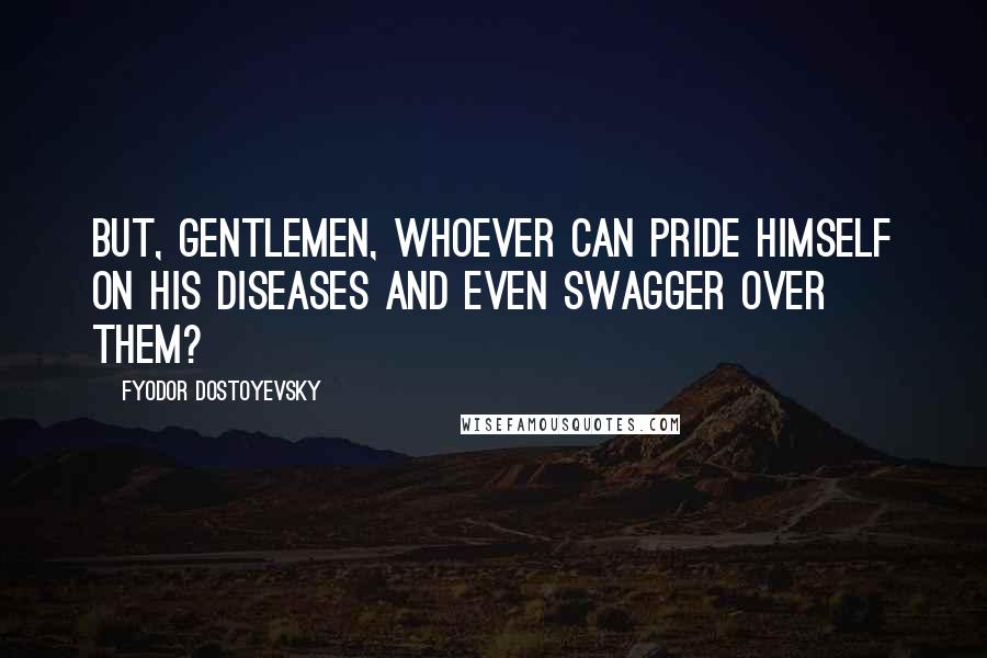 Fyodor Dostoyevsky Quotes: But, gentlemen, whoever can pride himself on his diseases and even swagger over them?