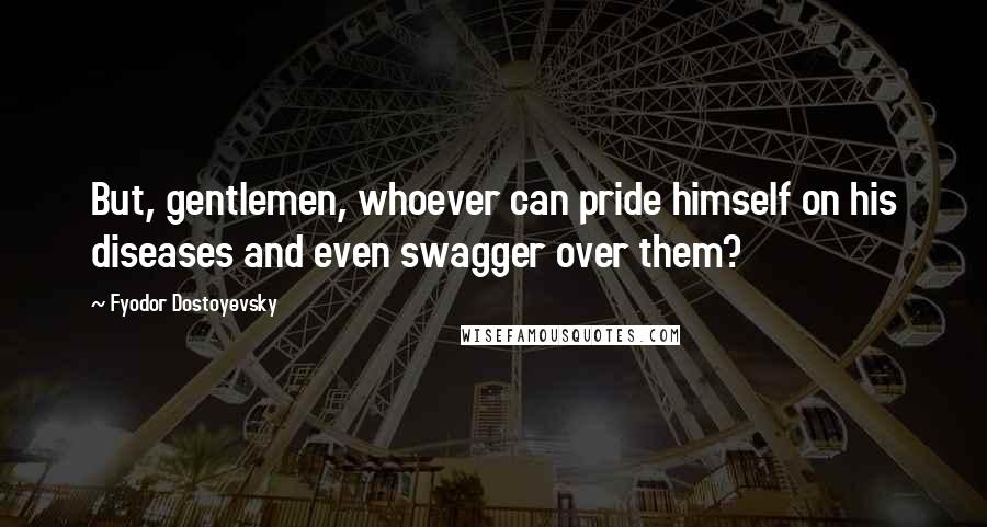 Fyodor Dostoyevsky Quotes: But, gentlemen, whoever can pride himself on his diseases and even swagger over them?