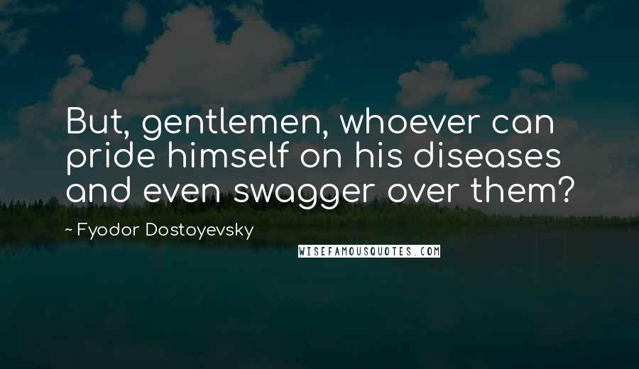 Fyodor Dostoyevsky Quotes: But, gentlemen, whoever can pride himself on his diseases and even swagger over them?