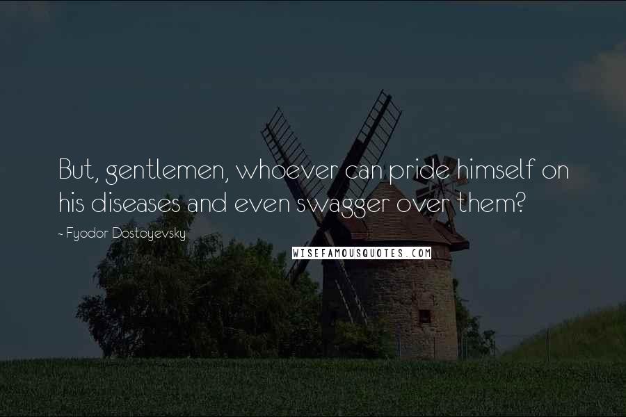 Fyodor Dostoyevsky Quotes: But, gentlemen, whoever can pride himself on his diseases and even swagger over them?