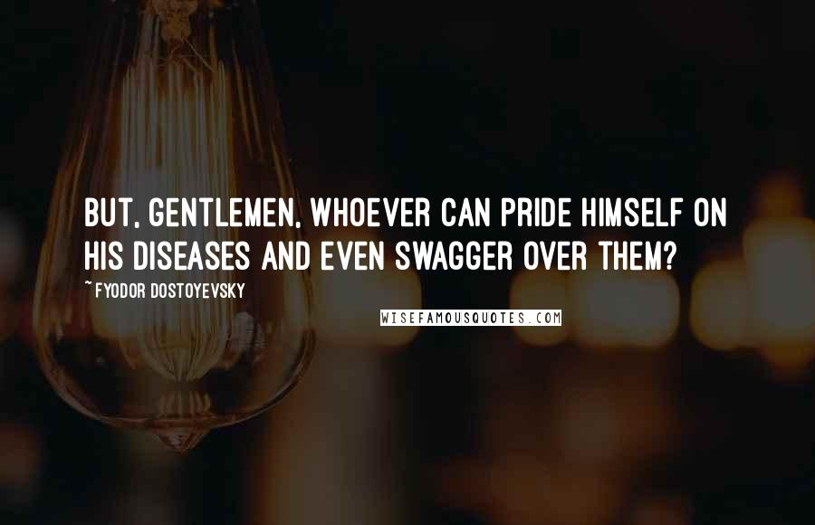 Fyodor Dostoyevsky Quotes: But, gentlemen, whoever can pride himself on his diseases and even swagger over them?