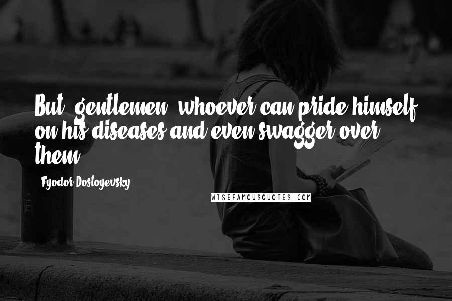 Fyodor Dostoyevsky Quotes: But, gentlemen, whoever can pride himself on his diseases and even swagger over them?