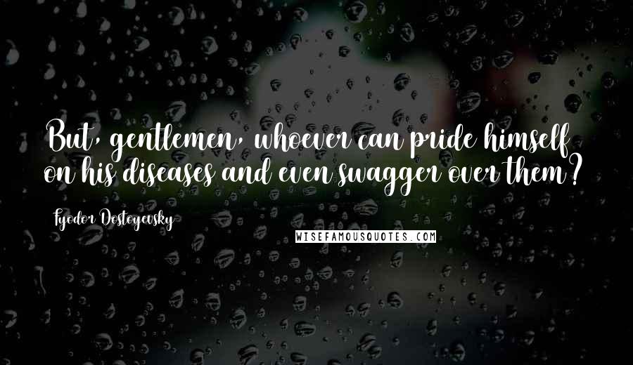 Fyodor Dostoyevsky Quotes: But, gentlemen, whoever can pride himself on his diseases and even swagger over them?