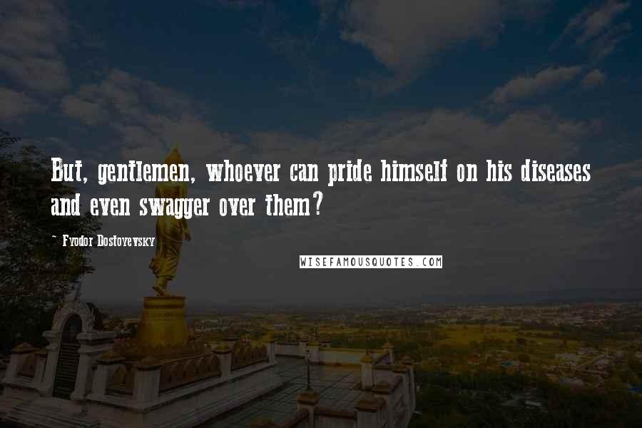 Fyodor Dostoyevsky Quotes: But, gentlemen, whoever can pride himself on his diseases and even swagger over them?