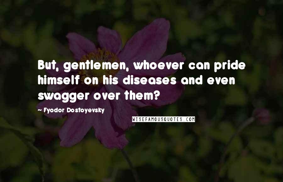 Fyodor Dostoyevsky Quotes: But, gentlemen, whoever can pride himself on his diseases and even swagger over them?