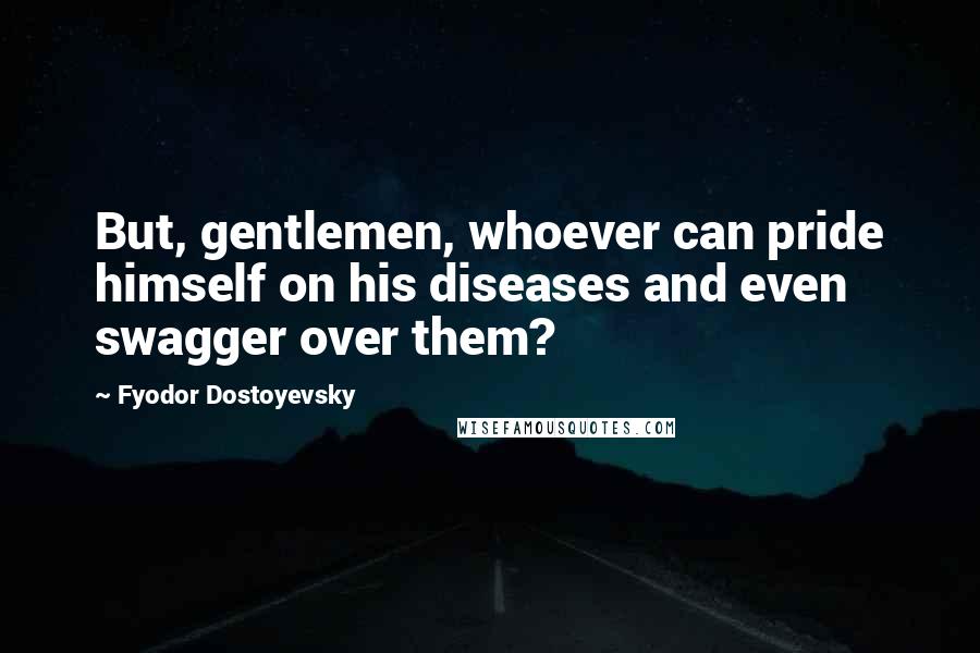 Fyodor Dostoyevsky Quotes: But, gentlemen, whoever can pride himself on his diseases and even swagger over them?