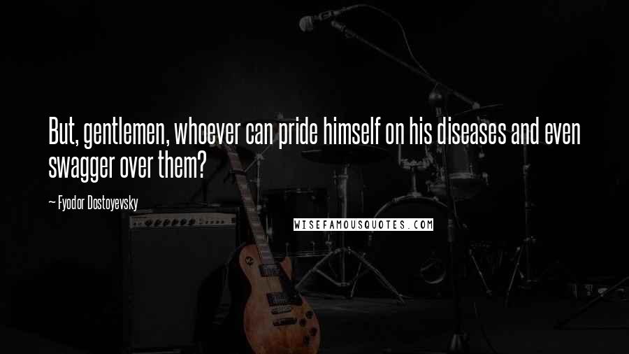 Fyodor Dostoyevsky Quotes: But, gentlemen, whoever can pride himself on his diseases and even swagger over them?