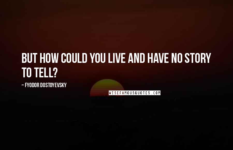 Fyodor Dostoyevsky Quotes: But how could you live and have no story to tell?