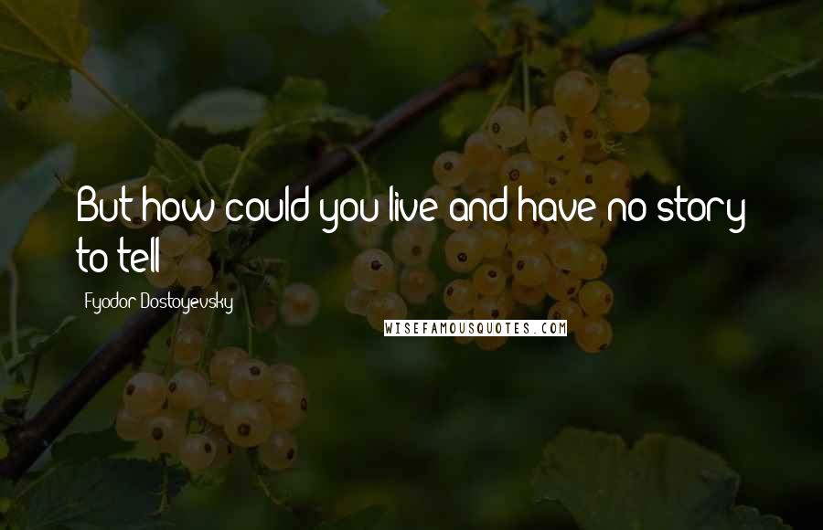 Fyodor Dostoyevsky Quotes: But how could you live and have no story to tell?