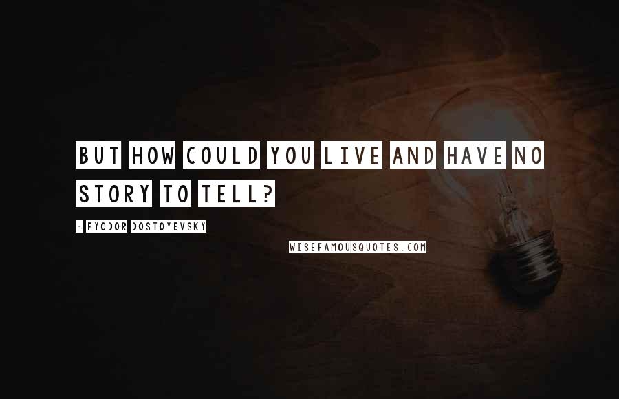 Fyodor Dostoyevsky Quotes: But how could you live and have no story to tell?