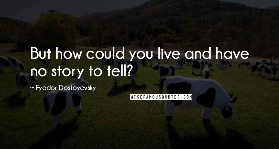 Fyodor Dostoyevsky Quotes: But how could you live and have no story to tell?